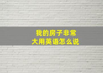 我的房子非常大用英语怎么说