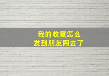 我的收藏怎么发到朋友圈去了