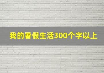 我的暑假生活300个字以上