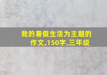 我的暑假生活为主题的作文,150字,三年级