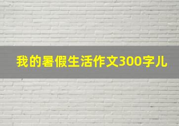 我的暑假生活作文300字儿