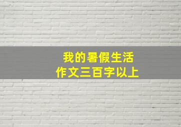 我的暑假生活作文三百字以上