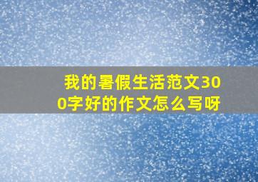 我的暑假生活范文300字好的作文怎么写呀