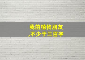 我的植物朋友,不少于三百字