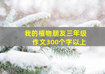 我的植物朋友三年级作文300个字以上