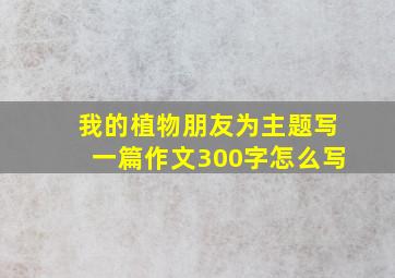 我的植物朋友为主题写一篇作文300字怎么写