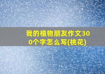 我的植物朋友作文300个字怎么写(桃花)