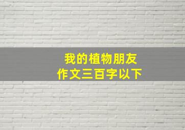 我的植物朋友作文三百字以下