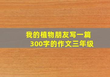 我的植物朋友写一篇300字的作文三年级