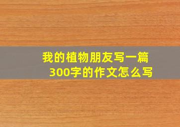 我的植物朋友写一篇300字的作文怎么写