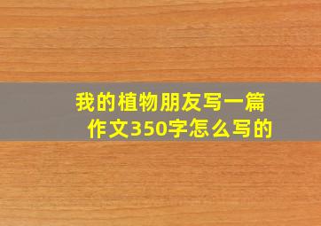 我的植物朋友写一篇作文350字怎么写的