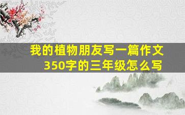 我的植物朋友写一篇作文350字的三年级怎么写