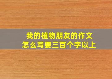 我的植物朋友的作文怎么写要三百个字以上