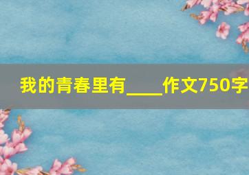 我的青春里有____作文750字