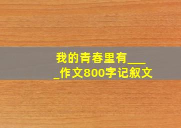 我的青春里有____作文800字记叙文