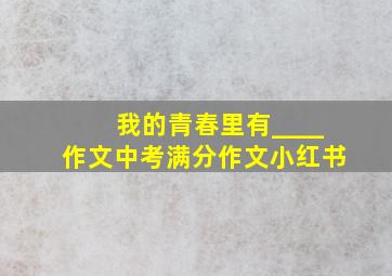 我的青春里有____作文中考满分作文小红书