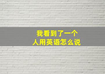 我看到了一个人用英语怎么说