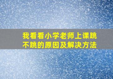 我看看小学老师上课跳不跳的原因及解决方法