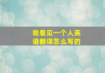 我看见一个人英语翻译怎么写的