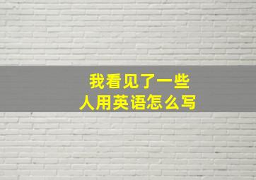 我看见了一些人用英语怎么写