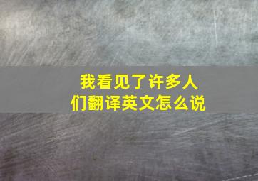 我看见了许多人们翻译英文怎么说