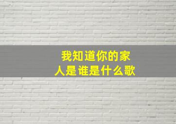 我知道你的家人是谁是什么歌