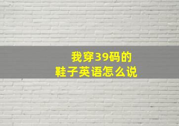 我穿39码的鞋子英语怎么说