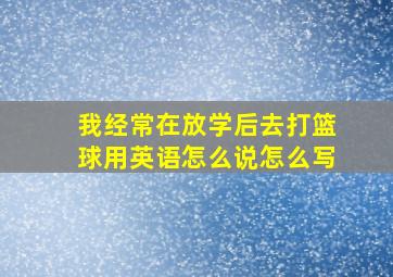 我经常在放学后去打篮球用英语怎么说怎么写