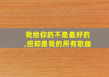 我给你的不是最好的,但却是我的所有歌曲