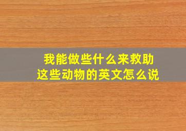 我能做些什么来救助这些动物的英文怎么说