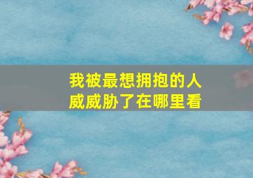 我被最想拥抱的人威威胁了在哪里看