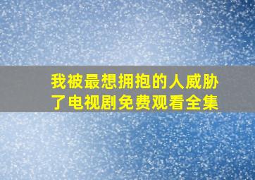 我被最想拥抱的人威胁了电视剧免费观看全集