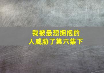 我被最想拥抱的人威胁了第六集下