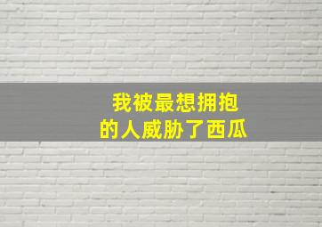 我被最想拥抱的人威胁了西瓜