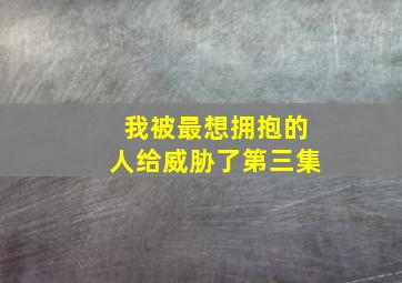 我被最想拥抱的人给威胁了第三集