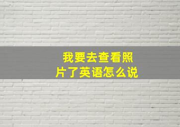 我要去查看照片了英语怎么说