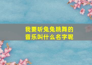 我要听兔兔跳舞的音乐叫什么名字呢