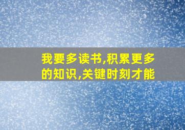 我要多读书,积累更多的知识,关键时刻才能