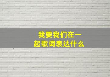 我要我们在一起歌词表达什么