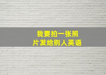 我要拍一张照片发给别人英语