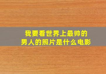 我要看世界上最帅的男人的照片是什么电影