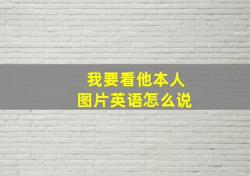 我要看他本人图片英语怎么说