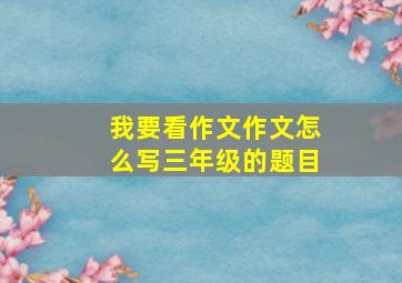 我要看作文作文怎么写三年级的题目