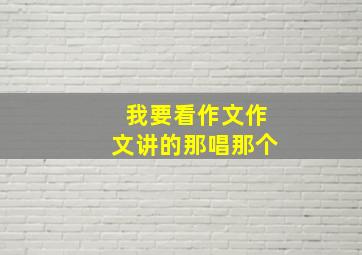 我要看作文作文讲的那唱那个