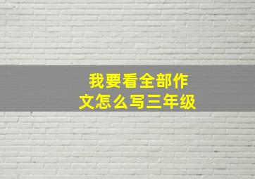 我要看全部作文怎么写三年级