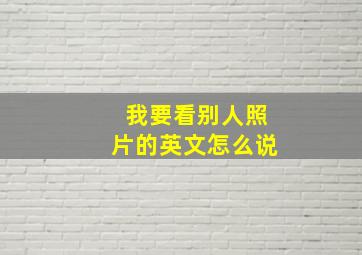 我要看别人照片的英文怎么说