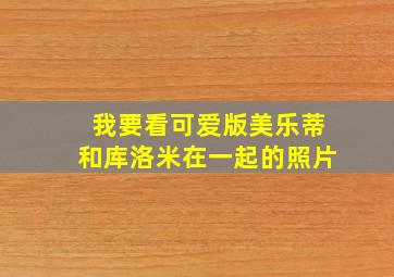 我要看可爱版美乐蒂和库洛米在一起的照片