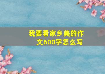 我要看家乡美的作文600字怎么写