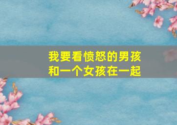 我要看愤怒的男孩和一个女孩在一起