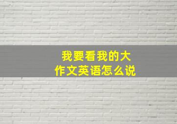 我要看我的大作文英语怎么说